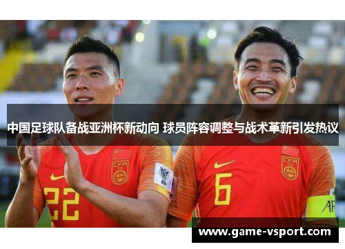 中国足球队备战亚洲杯新动向 球员阵容调整与战术革新引发热议
