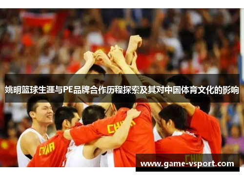 姚明篮球生涯与PE品牌合作历程探索及其对中国体育文化的影响