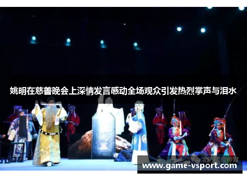 姚明在慈善晚会上深情发言感动全场观众引发热烈掌声与泪水