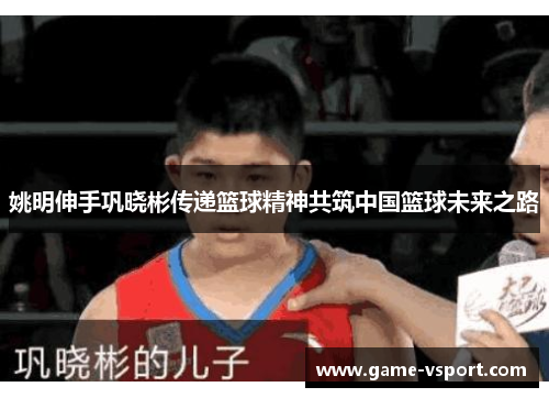 姚明伸手巩晓彬传递篮球精神共筑中国篮球未来之路