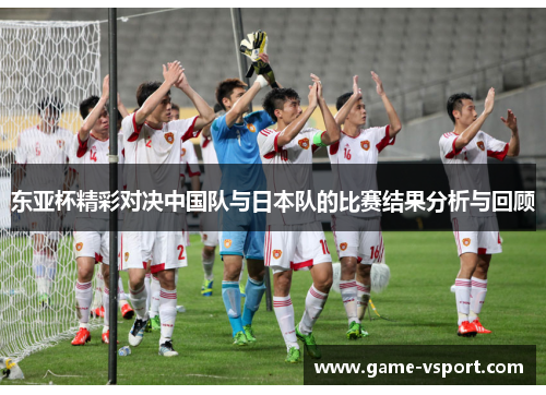 东亚杯精彩对决中国队与日本队的比赛结果分析与回顾