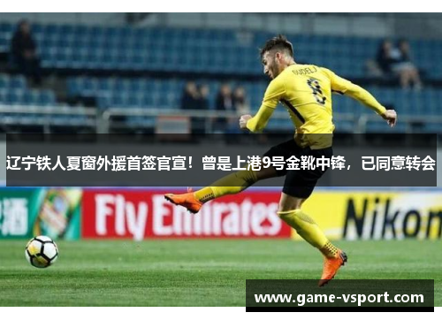 辽宁铁人夏窗外援首签官宣！曾是上港9号金靴中锋，已同意转会