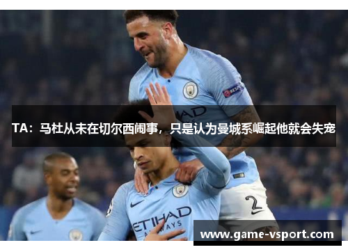 TA：马杜从未在切尔西闹事，只是认为曼城系崛起他就会失宠