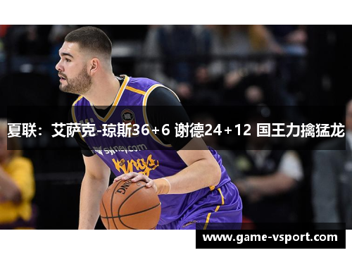 夏联：艾萨克-琼斯36+6 谢德24+12 国王力擒猛龙