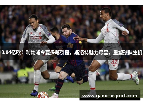 3.04亿欧！利物浦今夏多笔引援，斯洛特魅力尽显，重塑球队生机