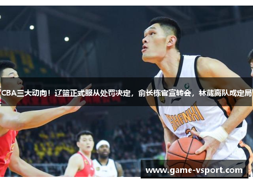 CBA三大动向！辽篮正式服从处罚决定，俞长栋官宣转会，林葳离队成定局