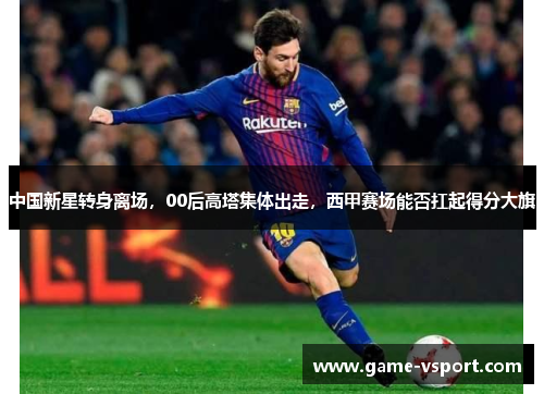 中国新星转身离场，00后高塔集体出走，西甲赛场能否扛起得分大旗