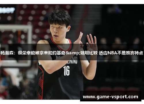 杨瀚森：很荣幸能被拿来和约基奇&姚明比较 适应NBA不是放弃特点