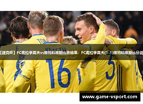 【捷克杯】FC弗拉季莫夫vs维特科维斯比赛结果：FC弗拉季莫夫(1-1)维特科维斯比分战报